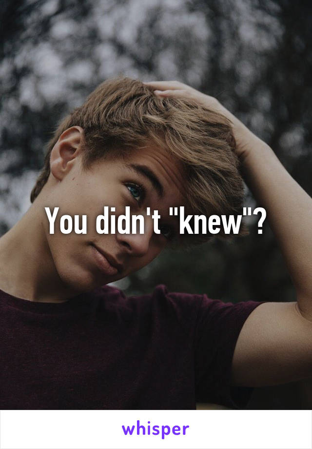 You didn't "knew"?