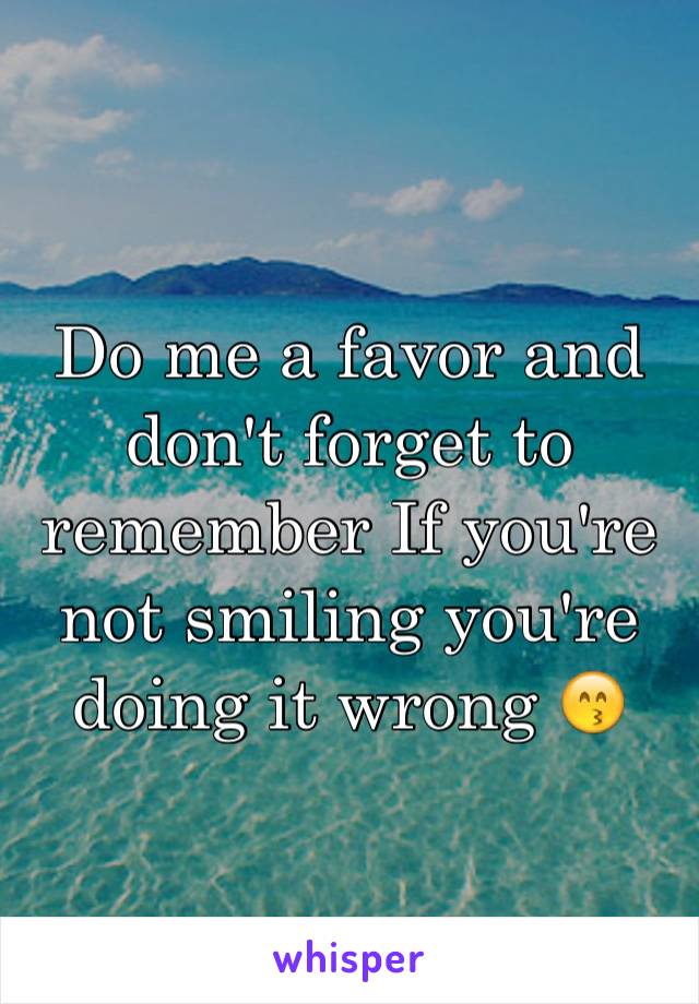 Do me a favor and don't forget to remember If you're not smiling you're doing it wrong 😙