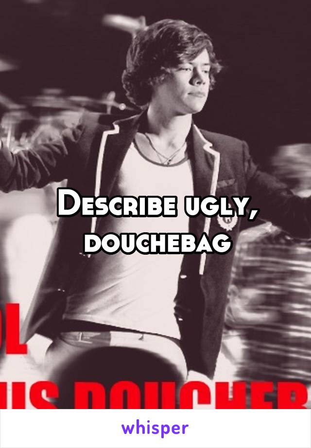 Describe ugly, douchebag