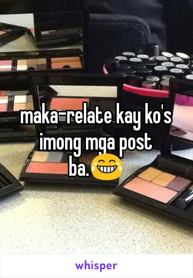 maka-relate kay ko's imong mga post ba.😂