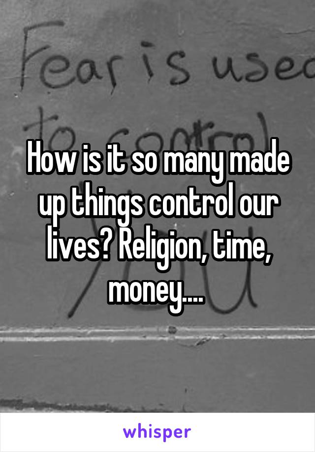 How is it so many made up things control our lives? Religion, time, money.... 