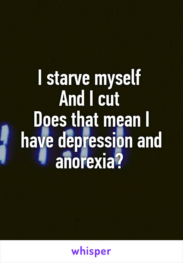 I starve myself 
And I cut 
Does that mean I have depression and anorexia? 
