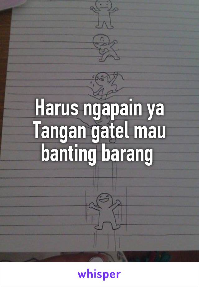 Harus ngapain ya
Tangan gatel mau banting barang 
