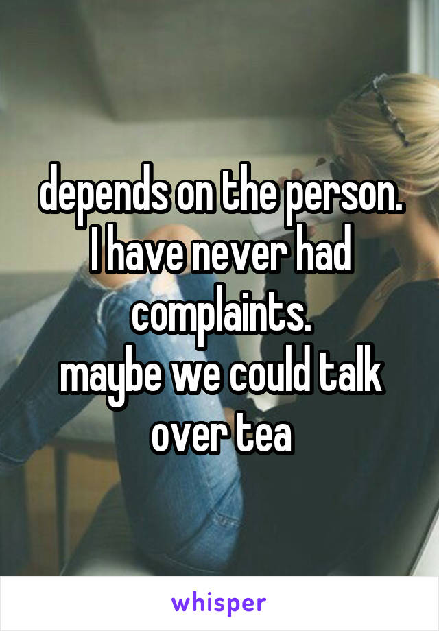 depends on the person.
I have never had complaints.
maybe we could talk over tea