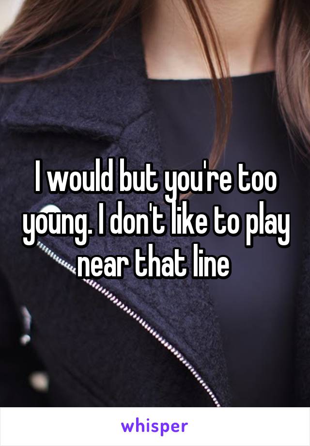 I would but you're too young. I don't like to play near that line 