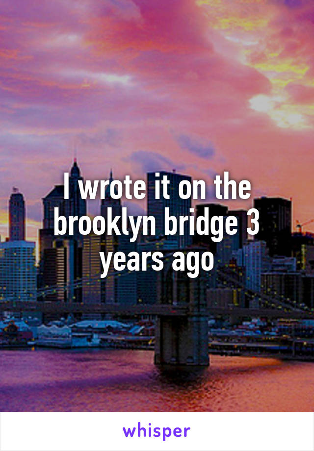 I wrote it on the brooklyn bridge 3 years ago