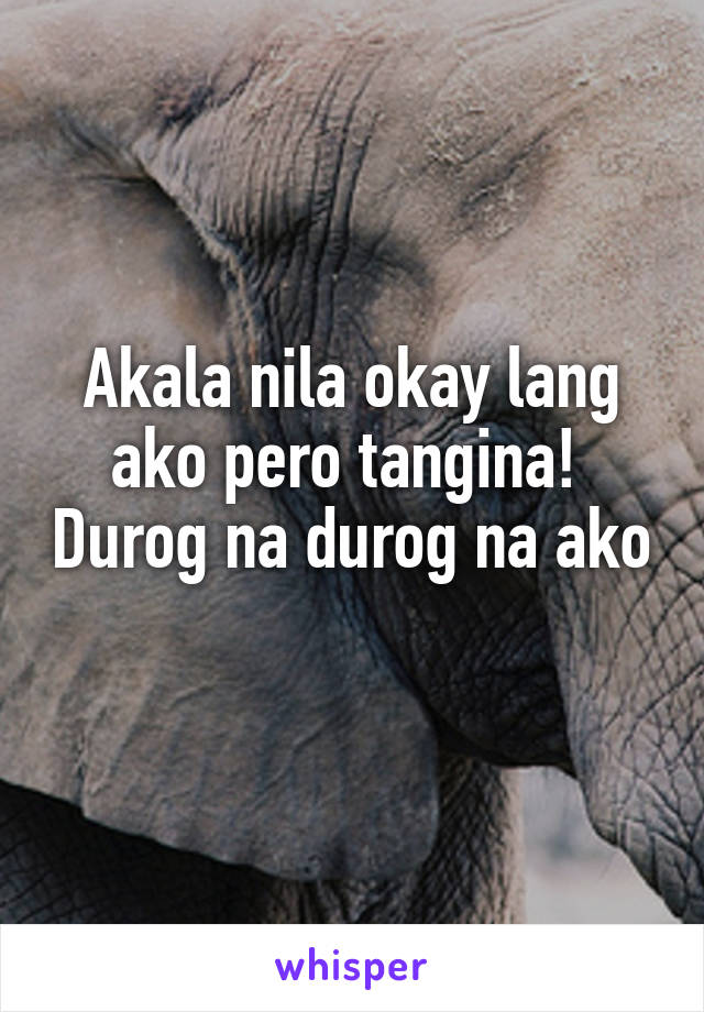 Akala nila okay lang ako pero tangina!  Durog na durog na ako 