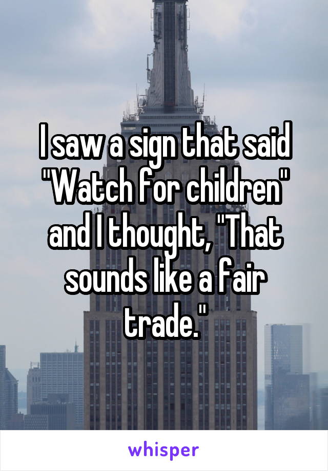 I saw a sign that said "Watch for children" and I thought, "That sounds like a fair trade."