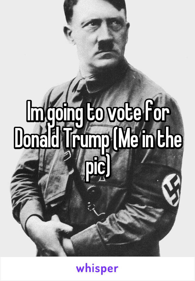 Im going to vote for Donald Trump (Me in the pic)