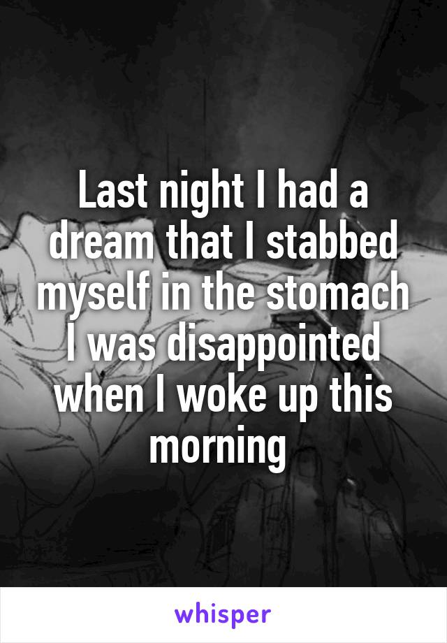 Last night I had a dream that I stabbed myself in the stomach I was disappointed when I woke up this morning 