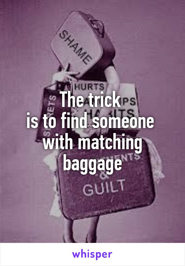 The trick 
is to find someone 
with matching baggage