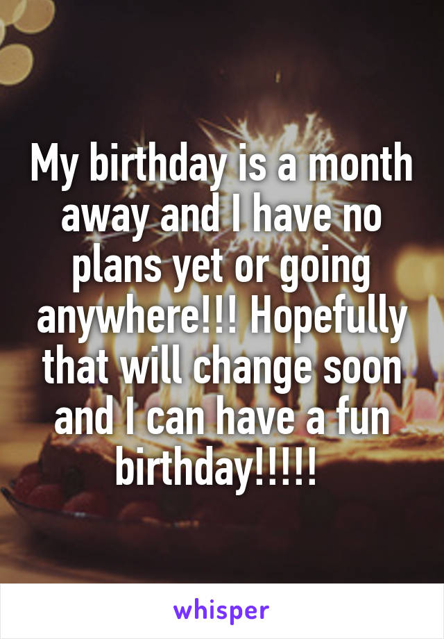 My birthday is a month away and I have no plans yet or going anywhere!!! Hopefully that will change soon and I can have a fun birthday!!!!! 