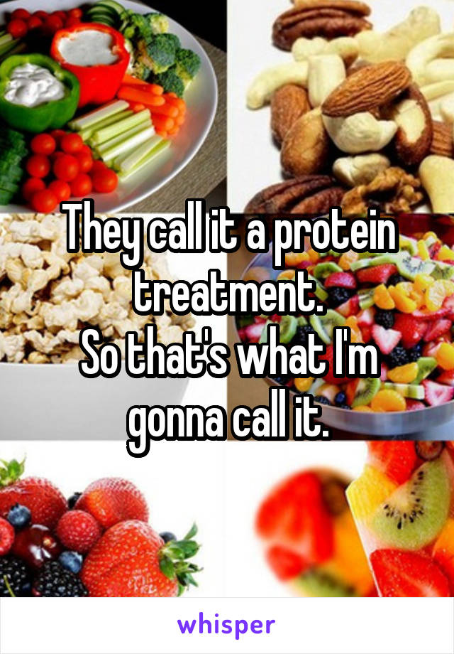They call it a protein treatment.
So that's what I'm gonna call it.