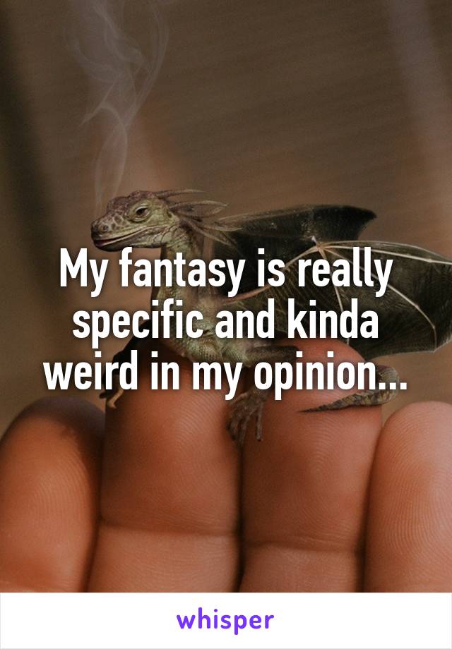 My fantasy is really specific and kinda weird in my opinion...