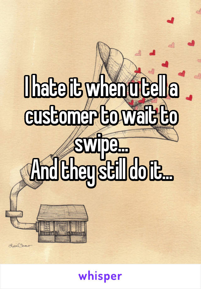 I hate it when u tell a customer to wait to swipe...
And they still do it...
