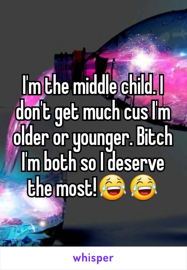 I'm the middle child. I don't get much cus I'm older or younger. Bitch I'm both so I deserve the most!😂😂