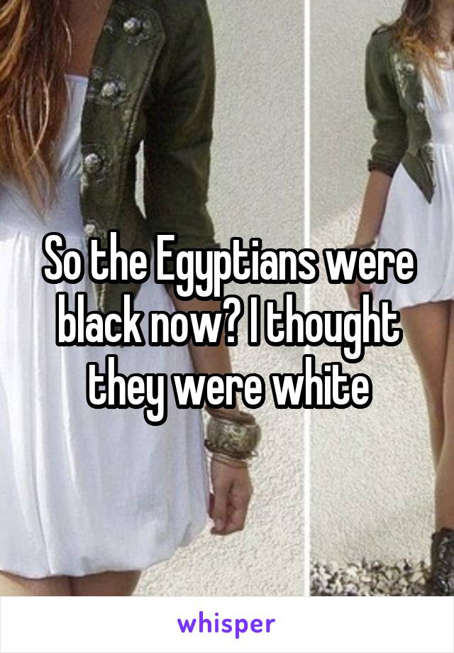 So the Egyptians were black now? I thought they were white