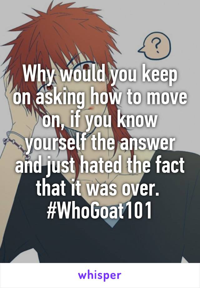 Why would you keep on asking how to move on, if you know yourself the answer and just hated the fact that it was over. 
#WhoGoat101