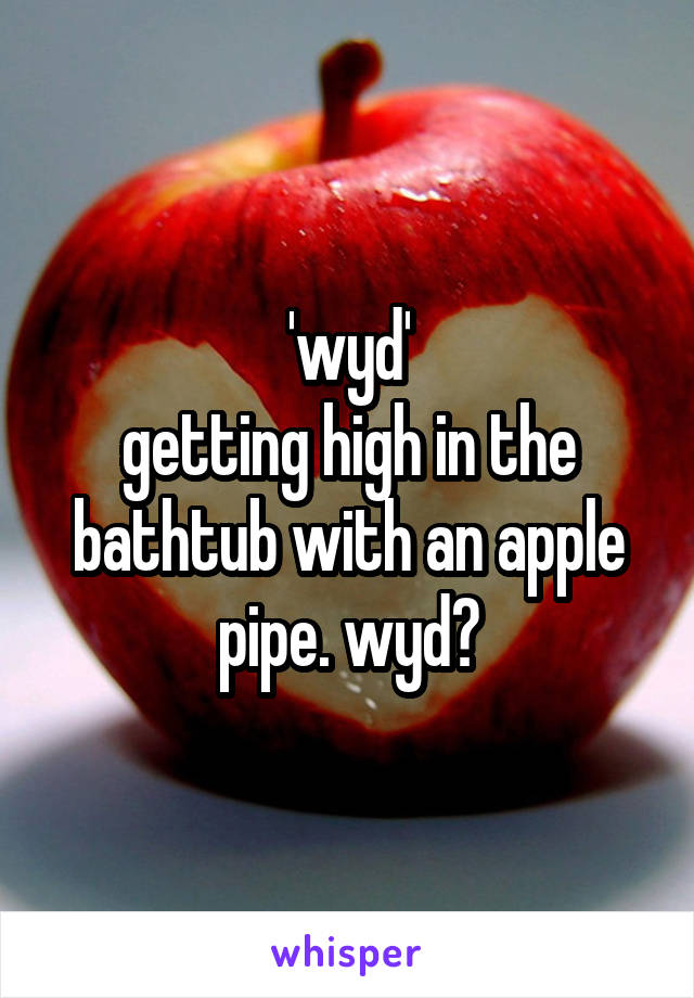 'wyd'
getting high in the bathtub with an apple pipe. wyd?