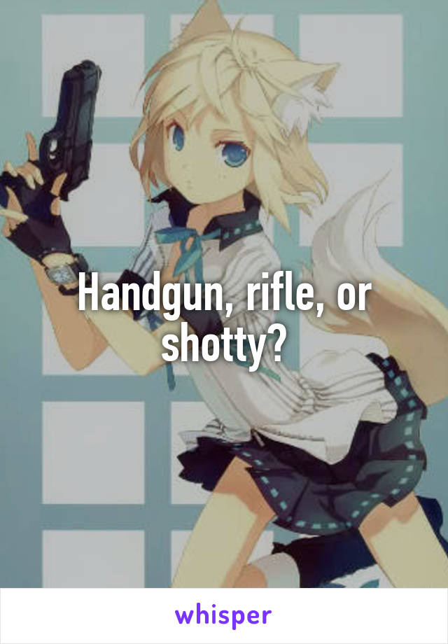 Handgun, rifle, or shotty?