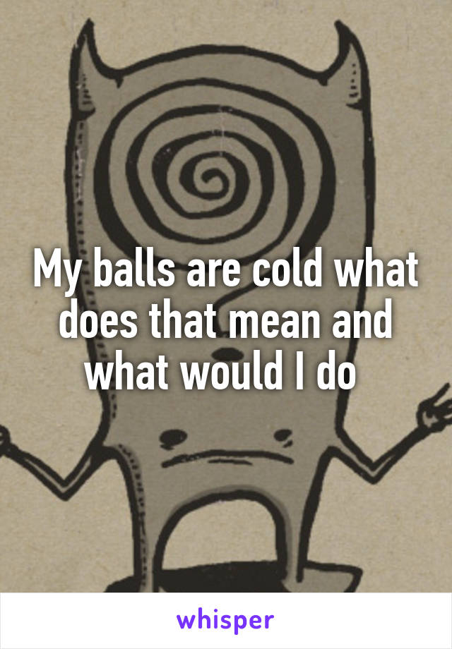 My balls are cold what does that mean and what would I do 