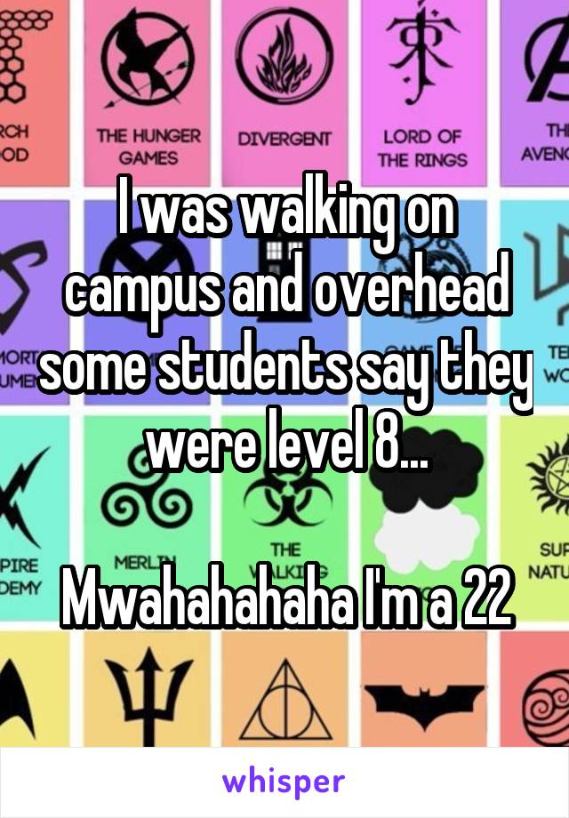 I was walking on campus and overhead some students say they were level 8...

Mwahahahaha I'm a 22