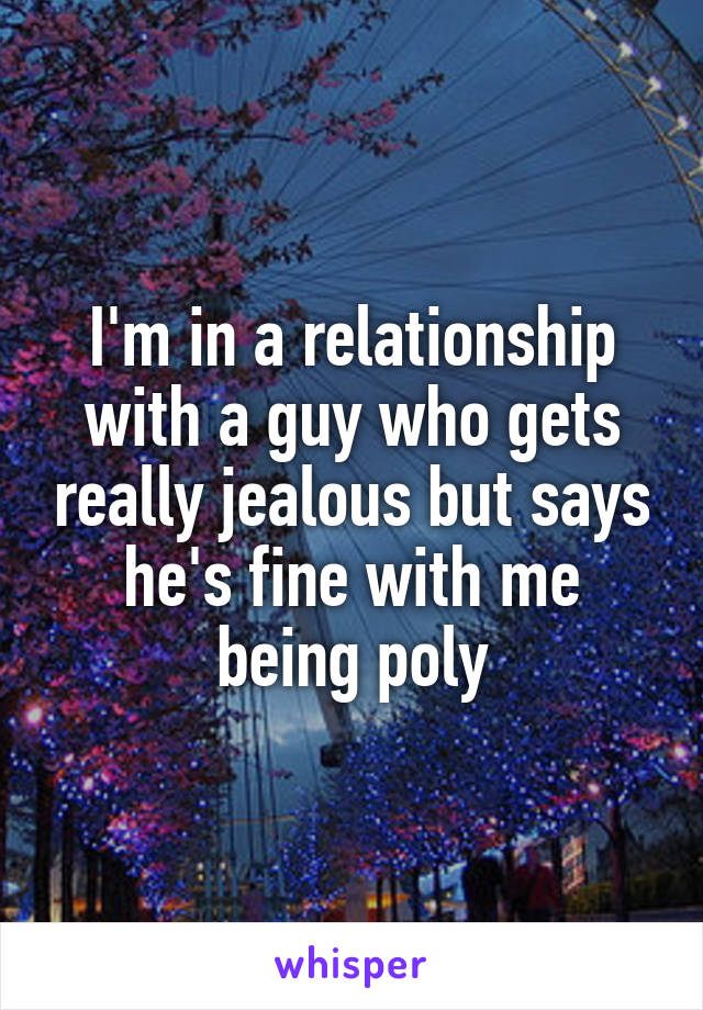 I'm in a relationship with a guy who gets really jealous but says he's fine with me being poly