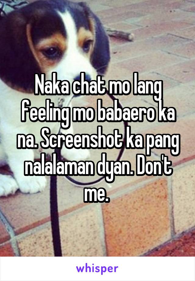 Naka chat mo lang feeling mo babaero ka na. Screenshot ka pang nalalaman dyan. Don't me. 