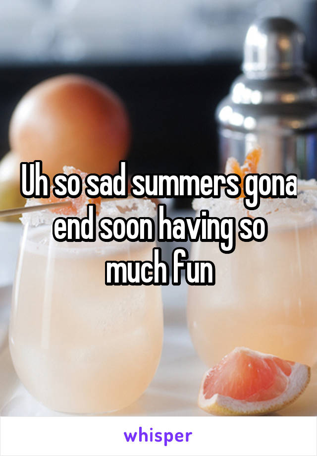 Uh so sad summers gona end soon having so much fun