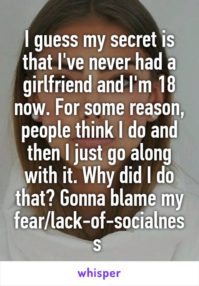 I guess my secret is that I've never had a girlfriend and I'm 18 now. For some reason, people think I do and then I just go along with it. Why did I do that? Gonna blame my fear/lack-of-socialness 