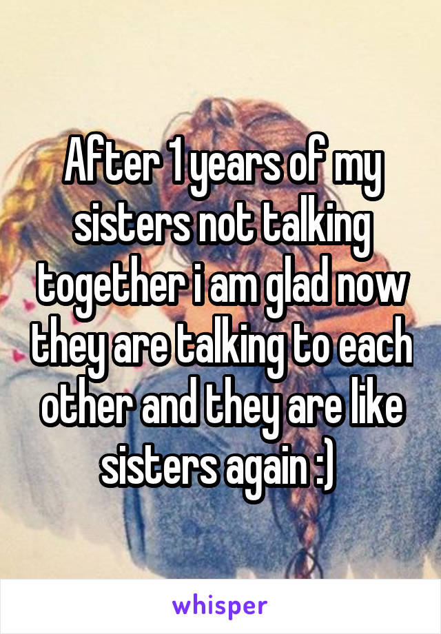 After 1 years of my sisters not talking together i am glad now they are talking to each other and they are like sisters again :) 