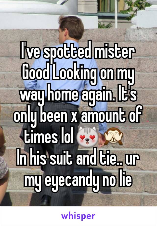 I've spotted mister Good Looking on my way home again. It's only been x amount of times lol😻🙈  
In his suit and tie.. ur my eyecandy no lie