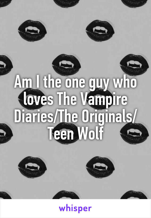 Am I the one guy who loves The Vampire Diaries/The Originals/ Teen Wolf