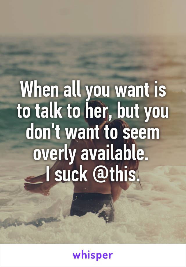 When all you want is to talk to her, but you don't want to seem overly available. 
I suck @this.