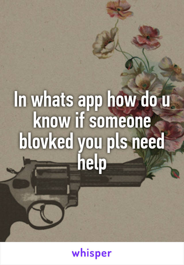 In whats app how do u know if someone blovked you pls need help