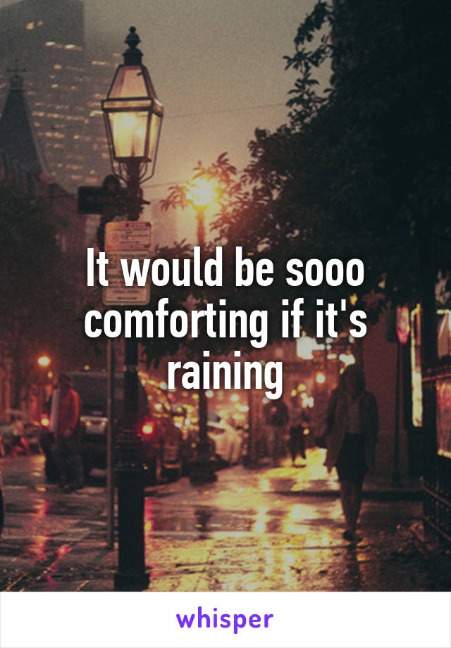 It would be sooo comforting if it's raining