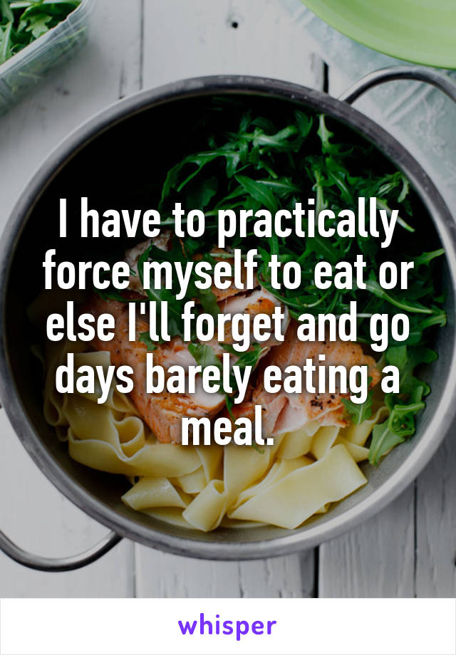 I have to practically force myself to eat or else I'll forget and go days barely eating a meal.