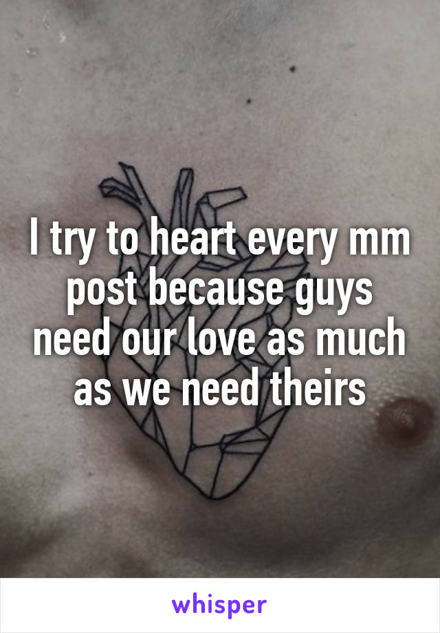 I try to heart every mm post because guys need our love as much as we need theirs