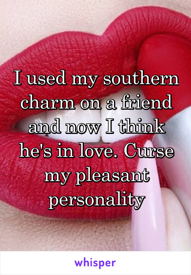 I used my southern charm on a friend and now I think he's in love. Curse my pleasant personality