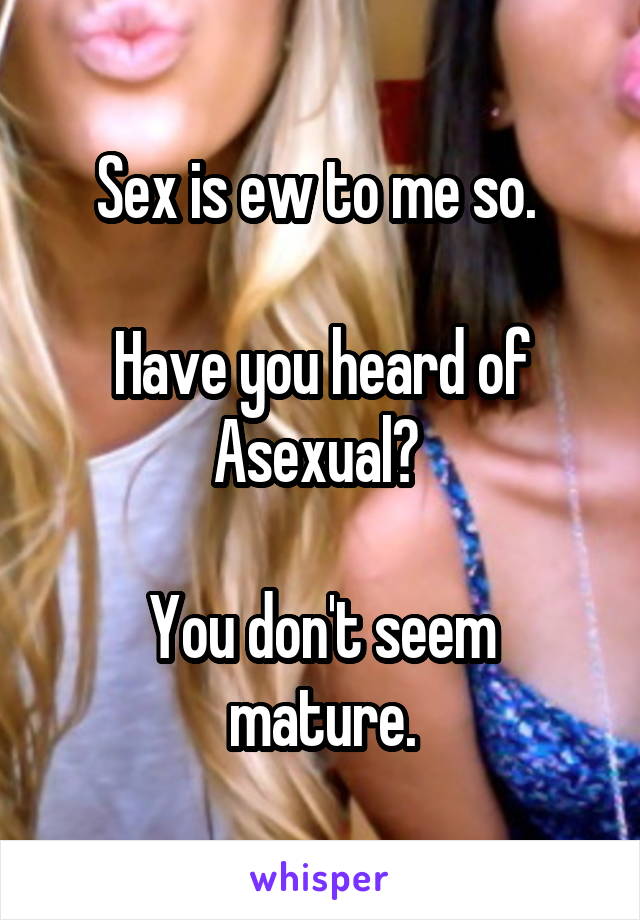 Sex is ew to me so. 

Have you heard of Asexual? 

You don't seem mature.