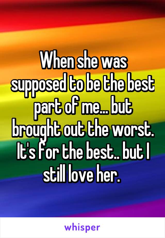 When she was supposed to be the best part of me... but brought out the worst. It's for the best.. but I still love her. 