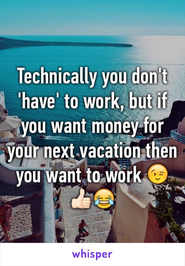 Technically you don't 'have' to work, but if you want money for your next vacation then you want to work 😉👍🏻😂