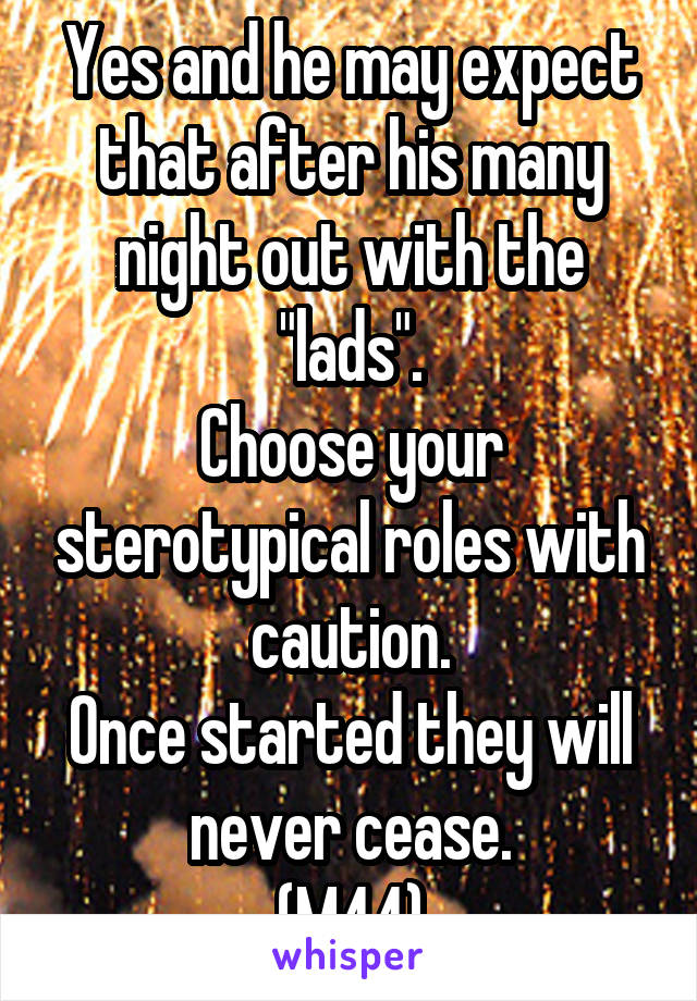 Yes and he may expect that after his many night out with the "lads".
Choose your sterotypical roles with caution.
Once started they will never cease.
(M44)