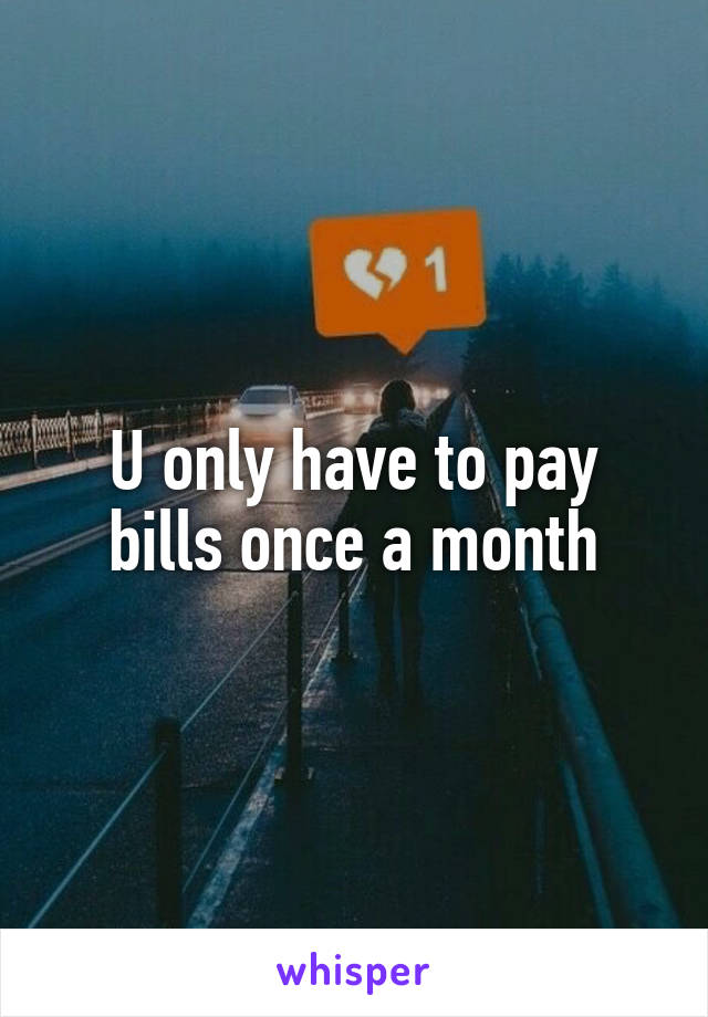 U only have to pay bills once a month