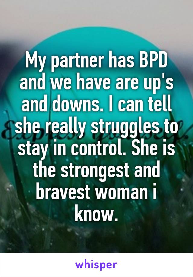 My partner has BPD and we have are up's and downs. I can tell she really struggles to stay in control. She is the strongest and bravest woman i know.