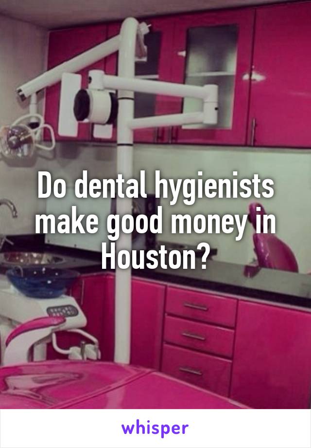 Do dental hygienists make good money in Houston?