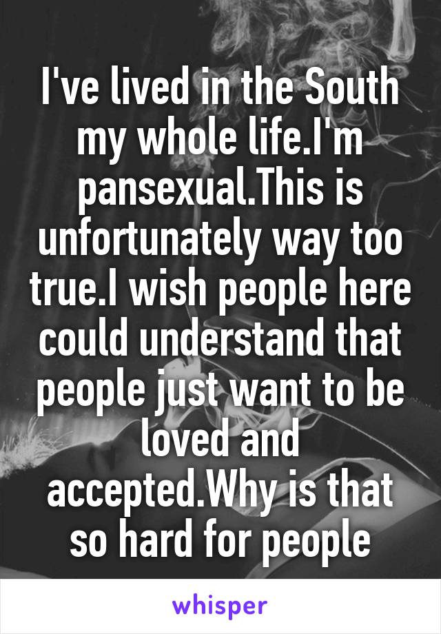 I've lived in the South my whole life.I'm pansexual.This is unfortunately way too true.I wish people here could understand that people just want to be loved and accepted.Why is that so hard for people