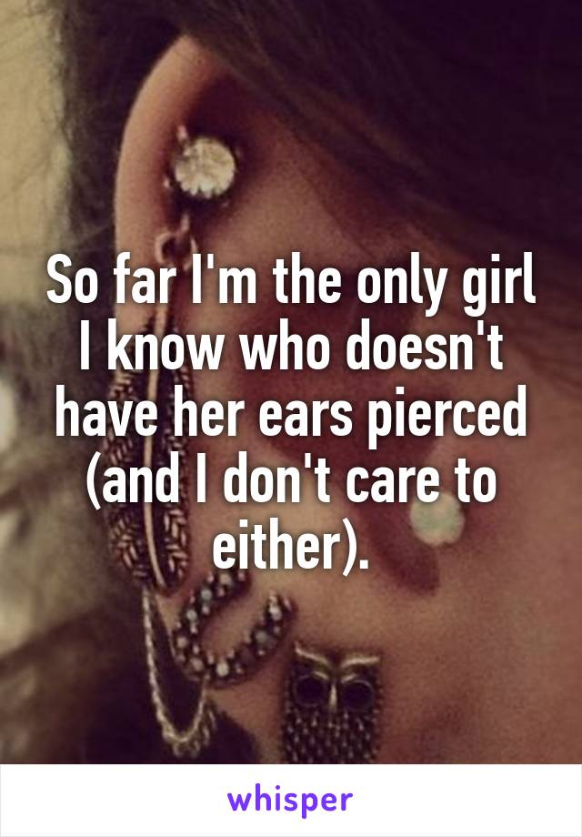 So far I'm the only girl I know who doesn't have her ears pierced (and I don't care to either).