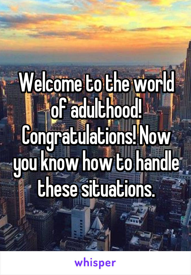 Welcome to the world of adulthood! Congratulations! Now you know how to handle these situations.