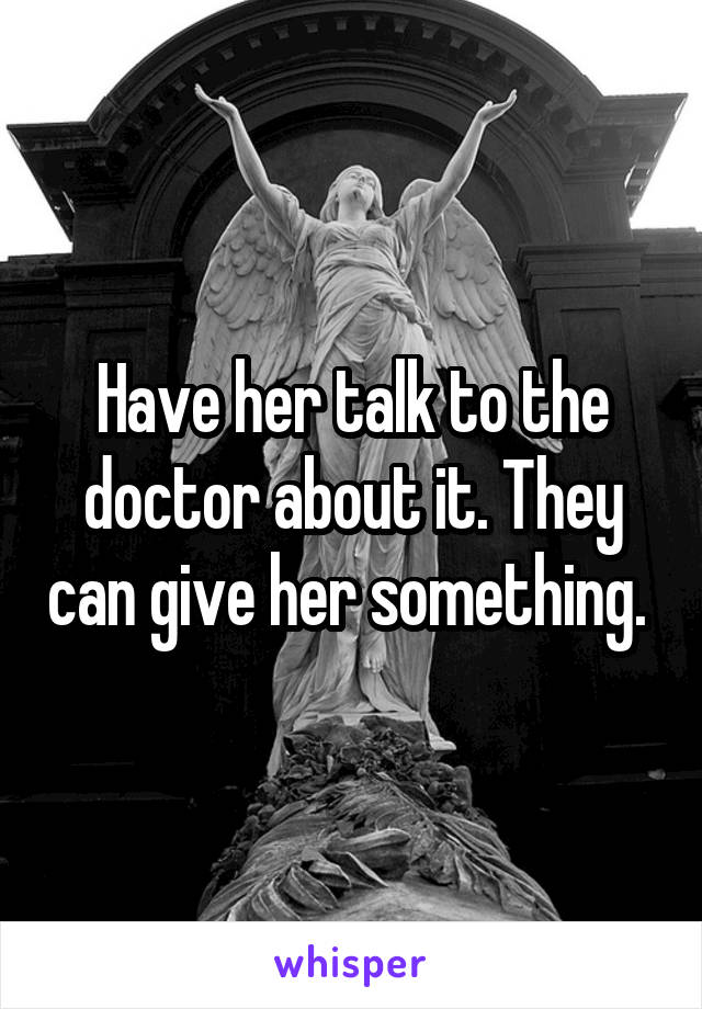 Have her talk to the doctor about it. They can give her something. 